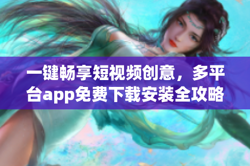 一键畅享短视频创意，多平台app免费下载安装全攻略