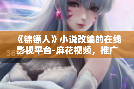 《锦镖人》小说改编的在线影视平台-麻花视频,推广智能家居软件。 《锦镖人》小说改编的在线影视平台-麻花视频,推广智能家居软件。
