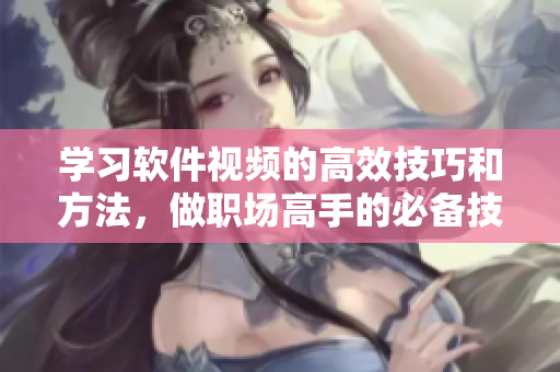 学习软件视频的高效技巧和方法，做职场高手的必备技能！