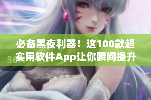 必备黑夜利器！这100款超实用软件App让你瞬间提升工作效率！