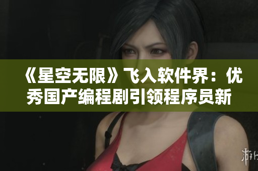 《星空无限》飞入软件界：优秀国产编程剧引领程序员新潮流！