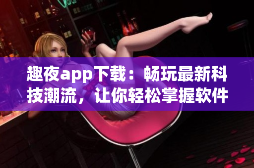 趣夜app下载：畅玩最新科技潮流，让你轻松掌握软件技巧