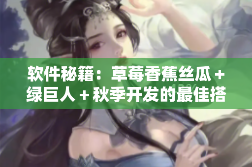 软件秘籍：草莓香蕉丝瓜＋绿巨人＋秋季开发的最佳搭配