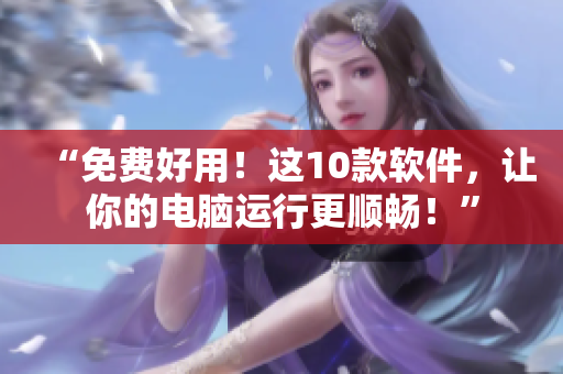 “免费好用!这10款软件,让你的电脑运行更顺畅!” “免费好用!这10款软件,让你的电脑运行更顺畅!”