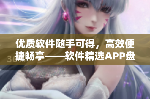 优质软件随手可得，高效便捷畅享——软件精选APP盘点