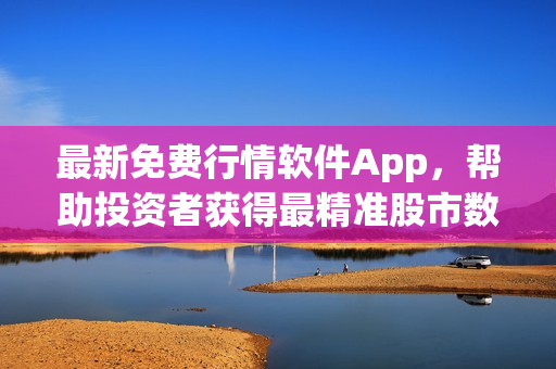 最新免费行情软件App，帮助投资者获得最精准股市数据