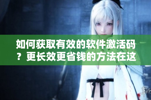 如何获取有效的软件激活码？更长效更省钱的方法在这里！