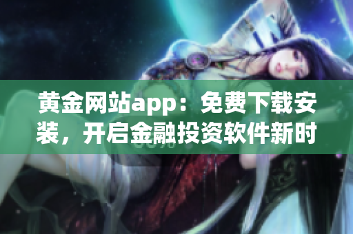 黄金网站app：免费下载安装，开启金融投资软件新时代