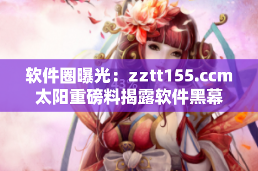 软件圈曝光：zztt155.ccm太阳重磅料揭露软件黑幕