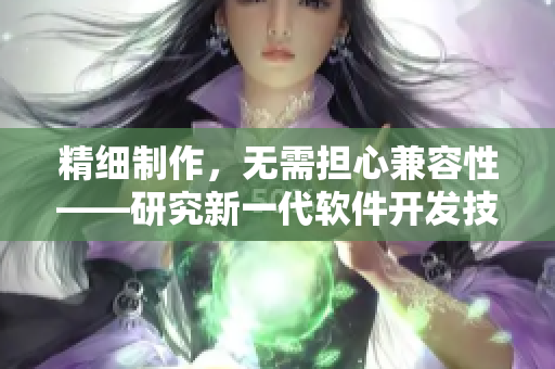 精细制作,无需担心兼容性——研究新一代软件开发技术 精细制作,无需担心兼容性——研究新一代软件开发技术