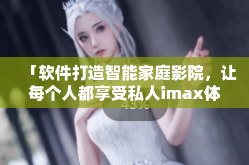 「软件打造智能家庭影院,让每个人都享受私人imax体验」 「软件打造智能家庭影院,让每个人都享受私人imax体验」