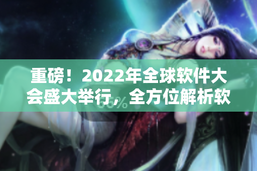 重磅！2022年全球软件大会盛大举行，全方位解析软件行业新动向！