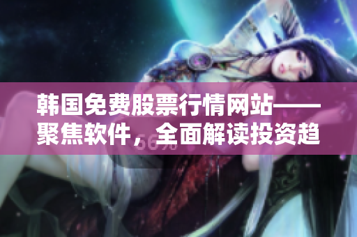 韩国免费股票行情网站——聚焦软件,全面解读投资趋势 韩国免费股票行情网站——聚焦软件,全面解读投资趋势