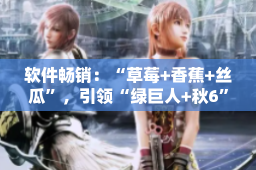 软件畅销:“草莓+香蕉+丝瓜”,引领“绿巨人+秋6”时代 软件畅销:“草莓+香蕉+丝瓜”,引领“绿巨人+秋6”时代