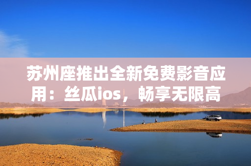 苏州座推出全新免费影音应用：丝瓜ios，畅享无限高清视频