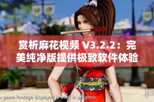 赏析麻花视频 V3.2.2：完美纯净版提供极致软件体验