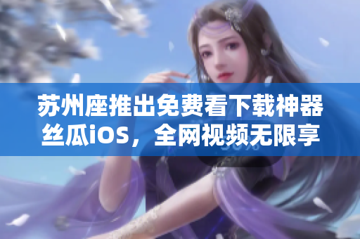 苏州座推出免费看下载神器丝瓜iOS，全网视频无限享受