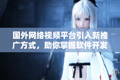 国外网络视频平台引入新推广方式,助你掌握软件开发要点! 国外网络视频平台引入新推广方式,助你掌握软件开发要点!