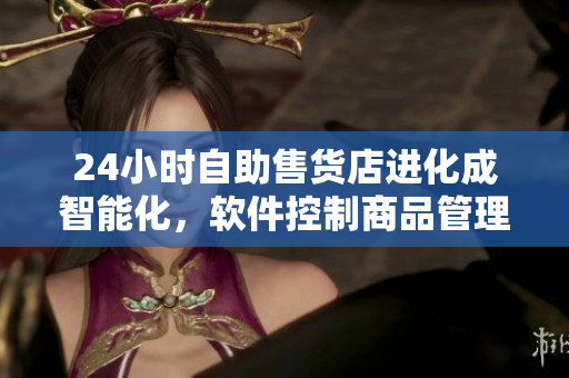 24小时自助售货店进化成智能化,软件控制商品管理更加高效 24小时自助售货店进化成智能化,软件控制商品管理更加高效