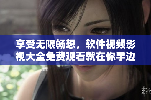 享受无限畅想,软件视频影视大全免费观看就在你手边! 享受无限畅想,软件视频影视大全免费观看就在你手边!