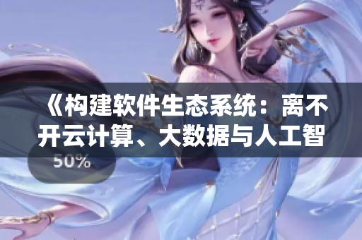 《构建软件生态系统:离不开云计算、大数据与人工智能》 《构建软件生态系统:离不开云计算、大数据与人工智能》