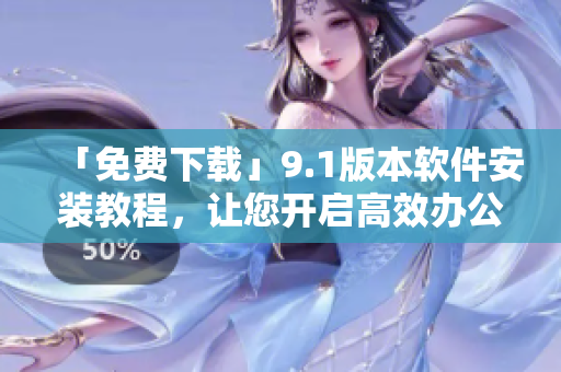 「免费下载」9.1版本软件安装教程,让您开启高效办公新时代! 「免费下载」9.1版本软件安装教程,让您开启高效办公新时代!