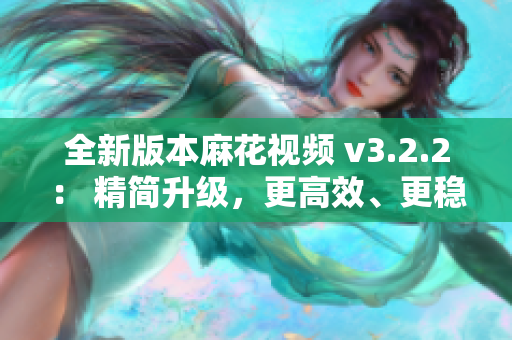 全新版本麻花视频 v3.2.2： 精简升级，更高效、更稳定的软件享受