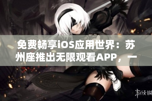 免费畅享iOS应用世界：苏州座推出无限观看APP，一触即达