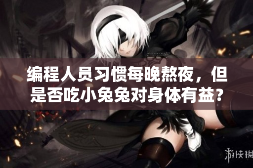 编程人员习惯每晚熬夜,但是否吃小兔兔对身体有益? 编程人员习惯每晚熬夜,但是否吃小兔兔对身体有益?