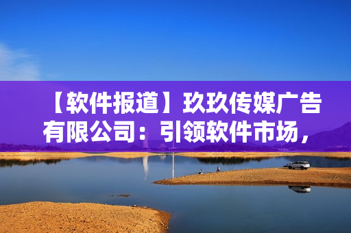 【软件报道】玖玖传媒广告有限公司:引领软件市场,开创新纪元! 【软件报道】玖玖传媒广告有限公司:引领软件市场,开创新纪元!