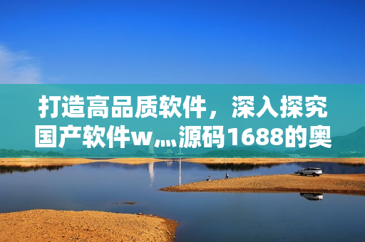 打造高品质软件,深入探究国产软件w灬源码1688的奥秘 打造高品质软件,深入探究国产软件w灬源码1688的奥秘