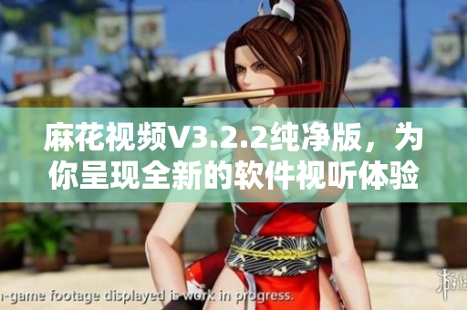 麻花视频V3.2.2纯净版,为你呈现全新的软件视听体验 麻花视频V3.2.2纯净版,为你呈现全新的软件视听体验