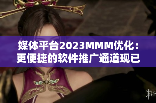 媒体平台2023MMM优化：更便捷的软件推广通道现已上线！