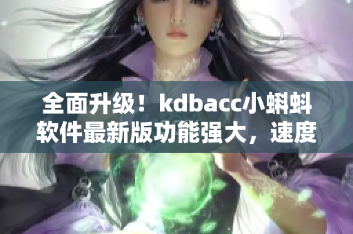 全面升级！kdbacc小蝌蚪软件最新版功能强大，速度更快，操作更简便