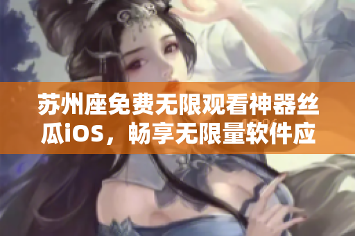 苏州座免费无限观看神器丝瓜iOS,畅享无限量软件应用体验 苏州座免费无限观看神器丝瓜iOS,畅享无限量软件应用体验