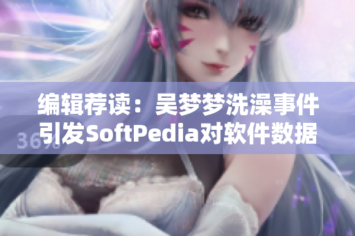 编辑荐读:吴梦梦洗澡事件引发SoftPedia对软件数据隐私的思考 编辑荐读:吴梦梦洗澡事件引发SoftPedia对软件数据隐私的思考