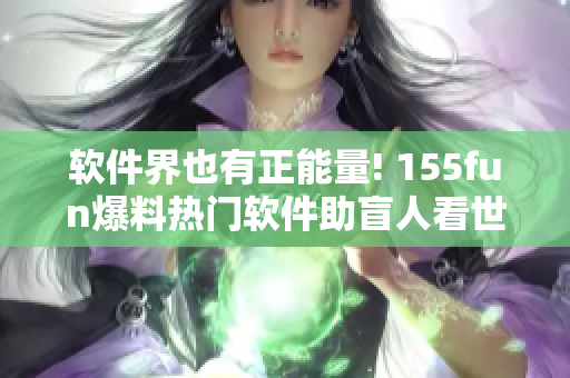 软件界也有正能量! 155fun爆料热门软件助盲人看世界! 软件界也有正能量! 155fun爆料热门软件助盲人看世界!