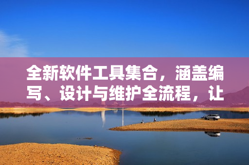 全新软件工具集合，涵盖编写、设计与维护全流程，让你轻松掌握软件知识
