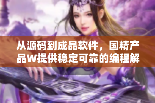 从源码到成品软件,国精产品W提供稳定可靠的编程解决方案 从源码到成品软件,国精产品W提供稳定可靠的编程解决方案