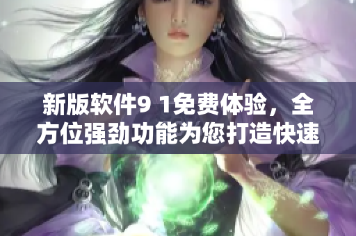 新版软件9 1免费体验,全方位强劲功能为您打造快速高效工作体验! 新版软件9 1免费体验,全方位强劲功能为您打造快速高效工作体验!