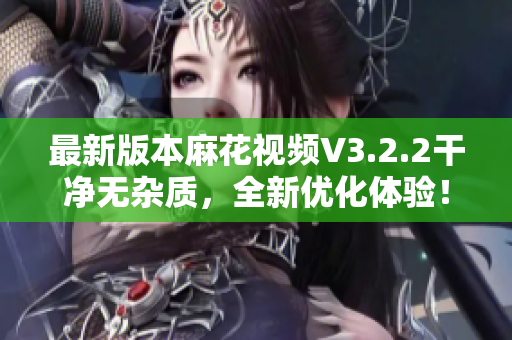 最新版本麻花视频V3.2.2干净无杂质，全新优化体验！