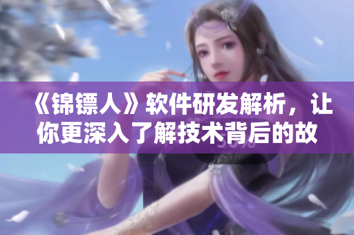 《锦镖人》软件研发解析,让你更深入了解技术背后的故事! 《锦镖人》软件研发解析,让你更深入了解技术背后的故事!