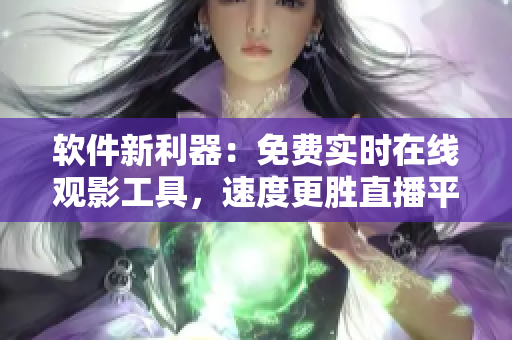 软件新利器:免费实时在线观影工具,速度更胜直播平台! 软件新利器:免费实时在线观影工具,速度更胜直播平台!