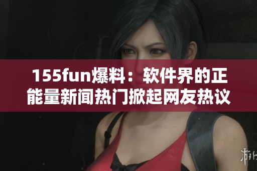155fun爆料:软件界的正能量新闻热门掀起网友热议 155fun爆料:软件界的正能量新闻热门掀起网友热议