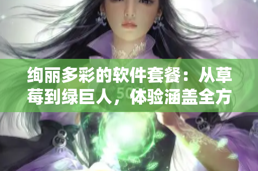 绚丽多彩的软件套餐:从草莓到绿巨人,体验涵盖全方位的软件生态系统 绚丽多彩的软件套餐:从草莓到绿巨人,体验涵盖全方位的软件生态系统