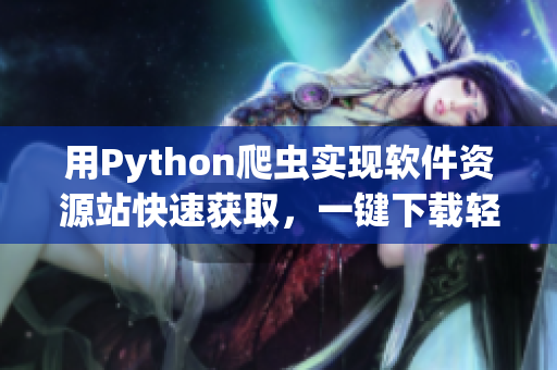 用Python爬虫实现软件资源站快速获取，一键下载轻松高效