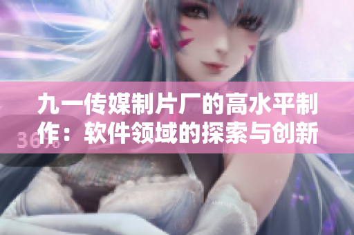 九一传媒制片厂的高水平制作:软件领域的探索与创新 九一传媒制片厂的高水平制作:软件领域的探索与创新