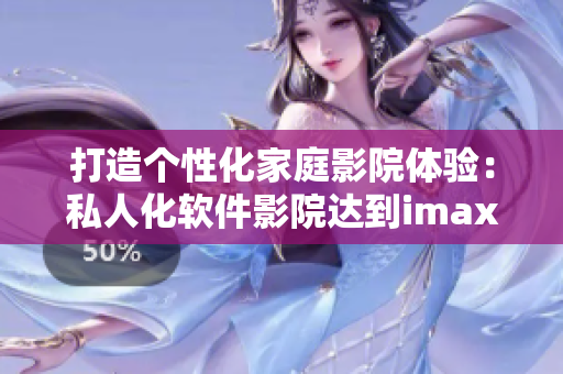 打造个性化家庭影院体验:私人化软件影院达到imax级别 打造个性化家庭影院体验:私人化软件影院达到imax级别