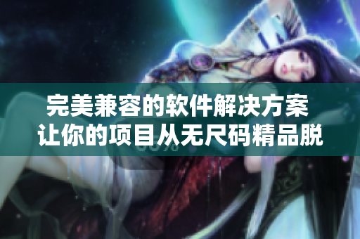 完美兼容的软件解决方案 让你的项目从无尺码精品脱颖而出 完美兼容的软件解决方案 让你的项目从无尺码精品脱颖而出