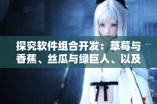 探究软件组合开发:草莓与香蕉、丝瓜与绿巨人、以及秋季更新的完美组合 探究软件组合开发:草莓与香蕉、丝瓜与绿巨人、以及秋季更新的完美组合